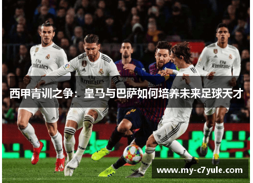 西甲青训之争：皇马与巴萨如何培养未来足球天才
