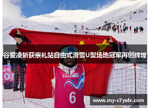 谷爱凌斩获崇礼站自由式滑雪U型场地冠军再创辉煌