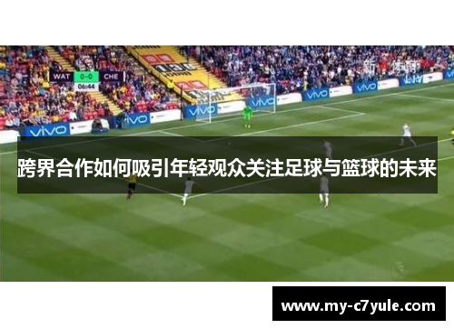 跨界合作如何吸引年轻观众关注足球与篮球的未来