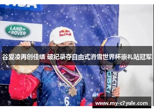 谷爱凌再创佳绩 破纪录夺自由式滑雪世界杯崇礼站冠军