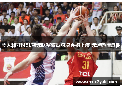 澳大利亚NBL篮球联赛激烈对决震撼上演 球迷热情爆棚