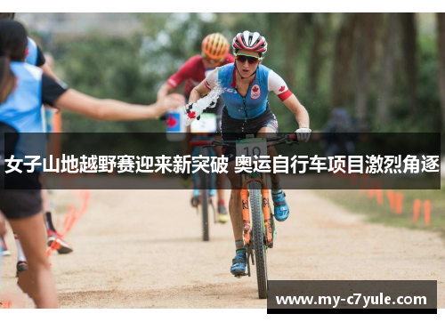 女子山地越野赛迎来新突破 奥运自行车项目激烈角逐